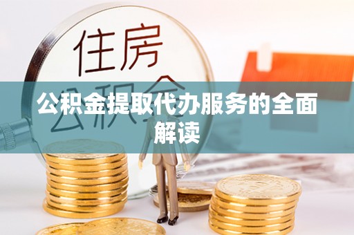 六脚公积金提取代办服务的全面解读